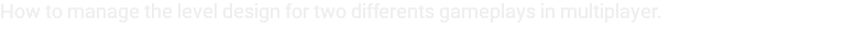 How to manage the level design for two differents gameplays in multiplayer.