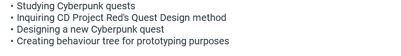 Studying Cyberpunk quests Inquiring CD Project Red's Quest Design method Designing a new Cyberpunk quest Creating behaviour tree for prototyping purposes